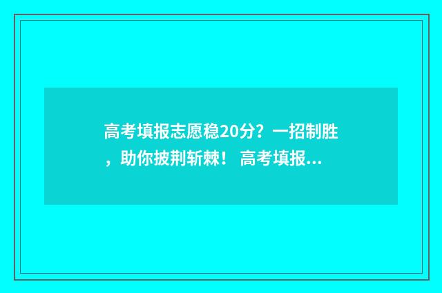 高考填报志愿稳20分？一招制胜，助你披荆斩棘！ 高考填报志愿稳一稳的位次区间是什么