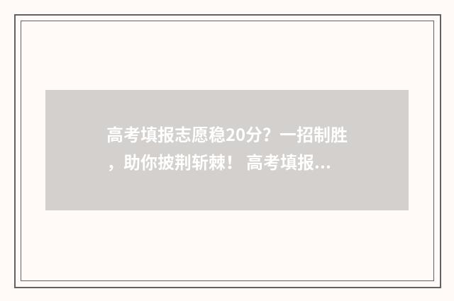 高考填报志愿稳20分？一招制胜，助你披荆斩棘！ 高考填报志愿稳一稳的位次区间是什么