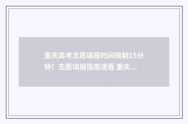 重庆高考志愿填报时间限制15分钟！志愿填报指南速看 重庆高考志愿填报查询系统