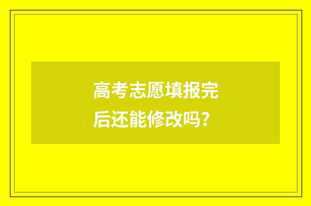 高考志愿填报完后还能修改吗？