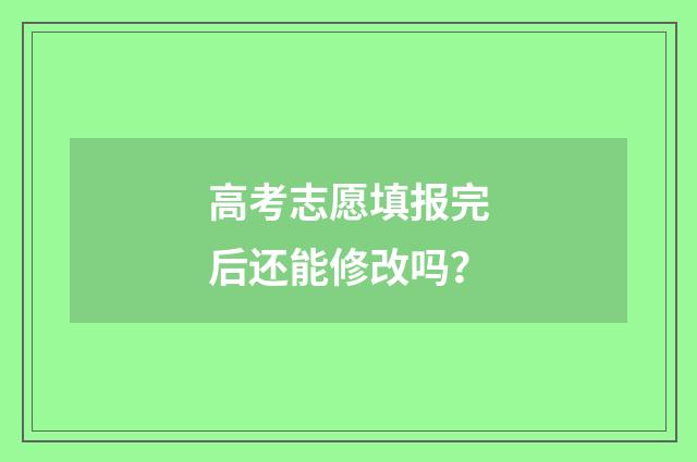 高考志愿填报完后还能修改吗？