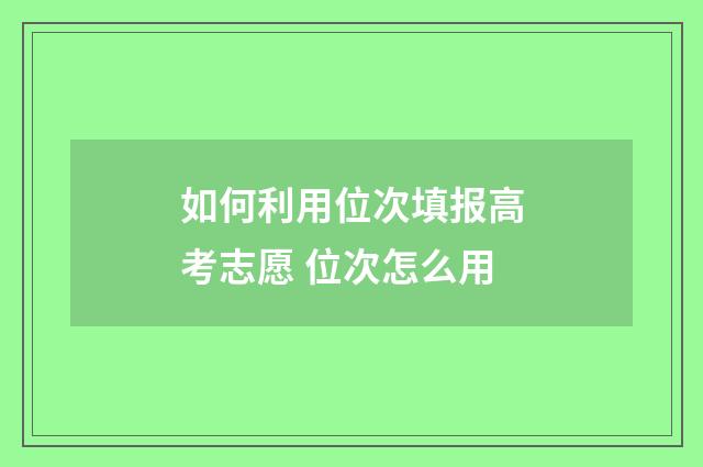 如何利用位次填报高考志愿 位次怎么用