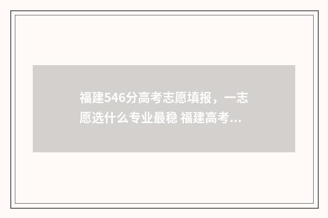 福建546分高考志愿填报，一志愿选什么专业最稳 福建高考547分怎么样