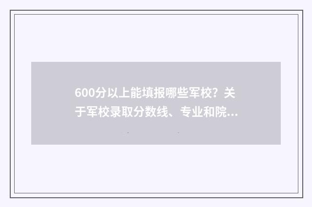 600分以上能填报哪些军校？关于军校录取分数线、专业和院校选择全攻略 600分以上考生