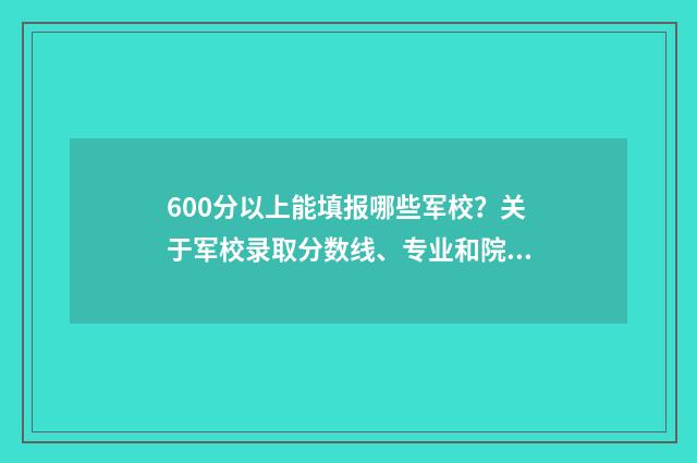 600分以上能填报哪些军校？关于军校录取分数线、专业和院校选择全攻略 600分以上考生
