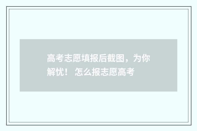 高考志愿填报后截图，为你解忧！ 怎么报志愿高考