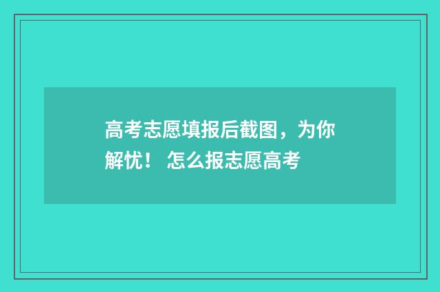 高考志愿填报后截图，为你解忧！ 怎么报志愿高考