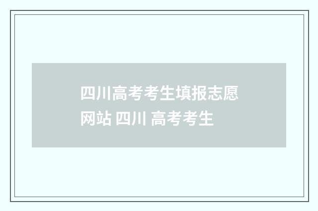 四川高考考生填报志愿网站 四川 高考考生