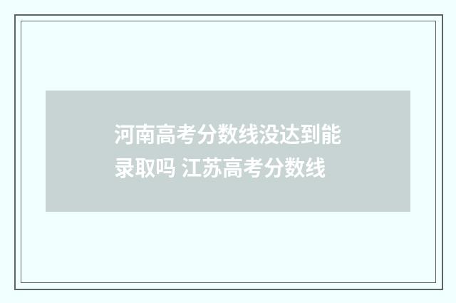 河南高考分数线没达到能录取吗 江苏高考分数线
