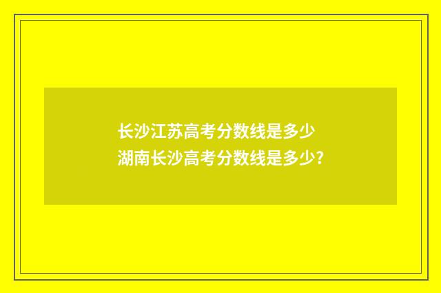 长沙江苏高考分数线是多少 湖南长沙高考分数线是多少?