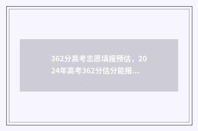 362分高考志愿填报预估，2024年高考362分估分能报哪些大学 高考362分好不好