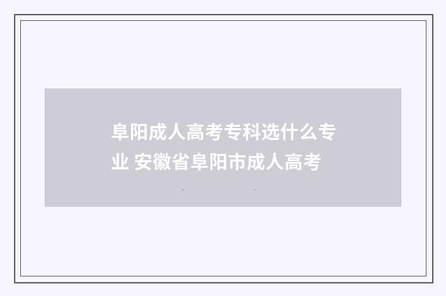 阜阳成人高考专科选什么专业 安徽省阜阳市成人高考