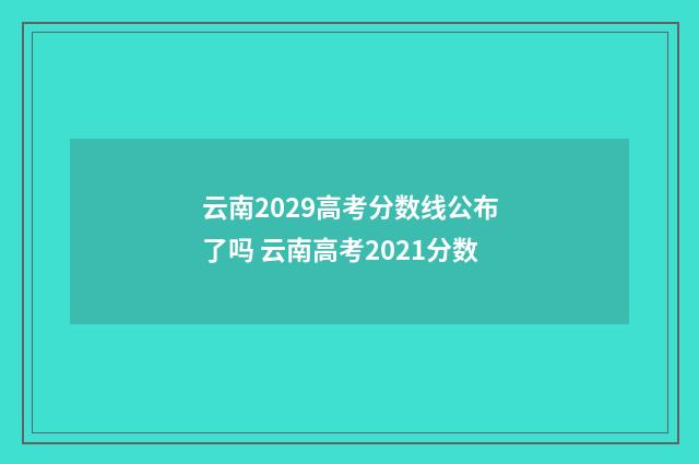 云南2029高考分数线公布了吗 云南高考2021分数