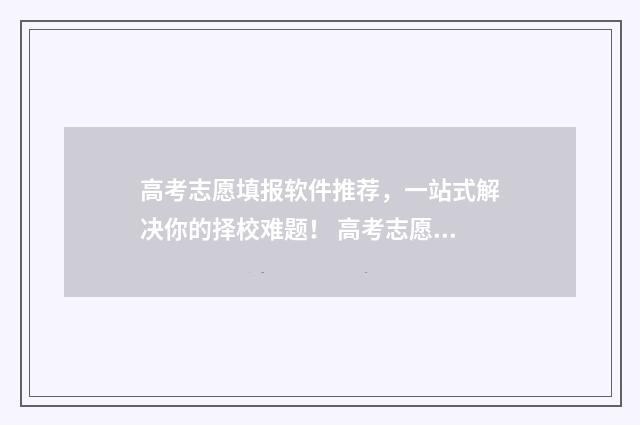 高考志愿填报软件推荐，一站式解决你的择校难题！ 高考志愿填报软件可靠吗