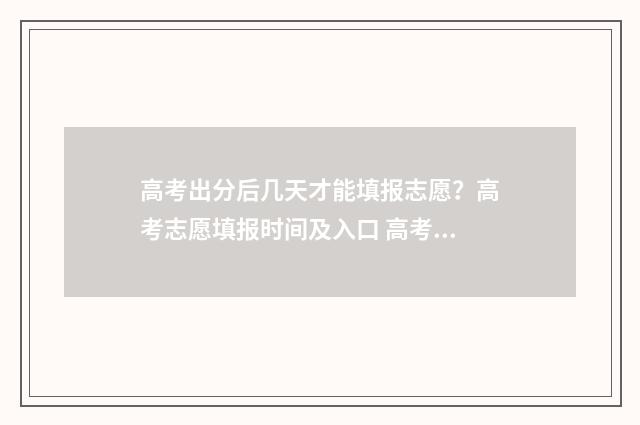 高考出分后几天才能填报志愿？高考志愿填报时间及入口 高考出分后几天可以查卷