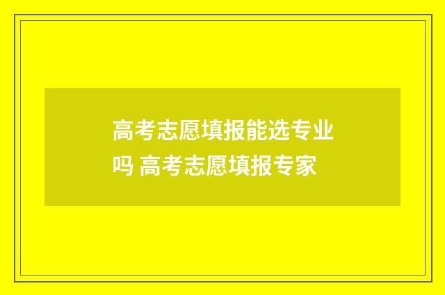 高考志愿填报能选专业吗 高考志愿填报专家