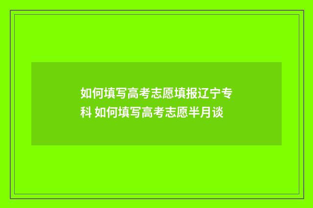 如何填写高考志愿填报辽宁专科 如何填写高考志愿半月谈