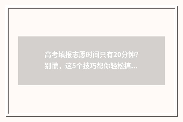 高考填报志愿时间只有20分钟？别慌，这5个技巧帮你轻松搞定 高考填报志愿时间湖南