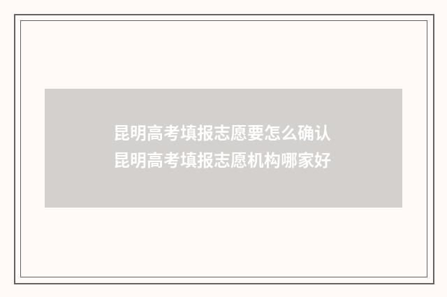 昆明高考填报志愿要怎么确认 昆明高考填报志愿机构哪家好