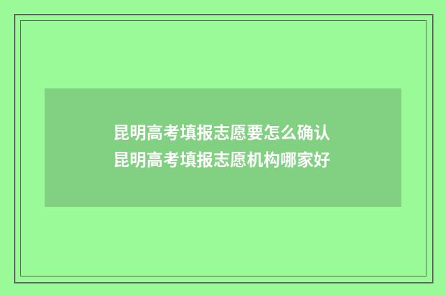 昆明高考填报志愿要怎么确认 昆明高考填报志愿机构哪家好