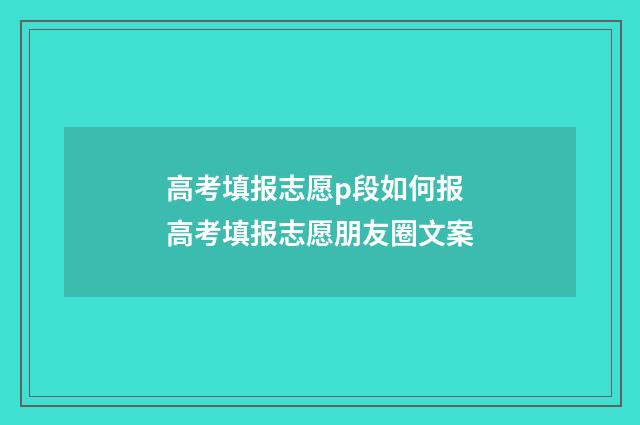 高考填报志愿p段如何报 高考填报志愿朋友圈文案