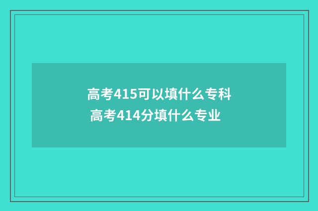 高考415可以填什么专科 高考414分填什么专业