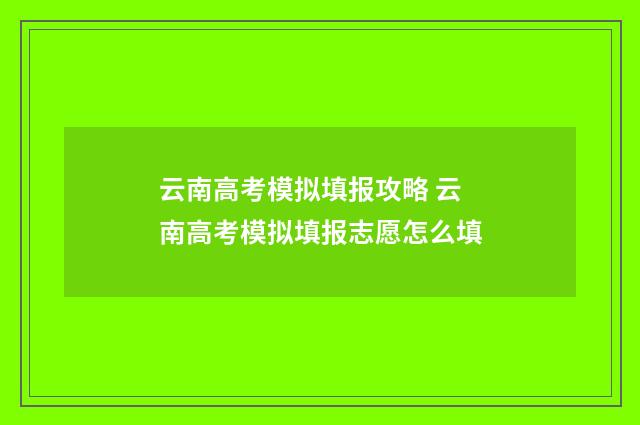 云南高考模拟填报攻略 云南高考模拟填报志愿怎么填