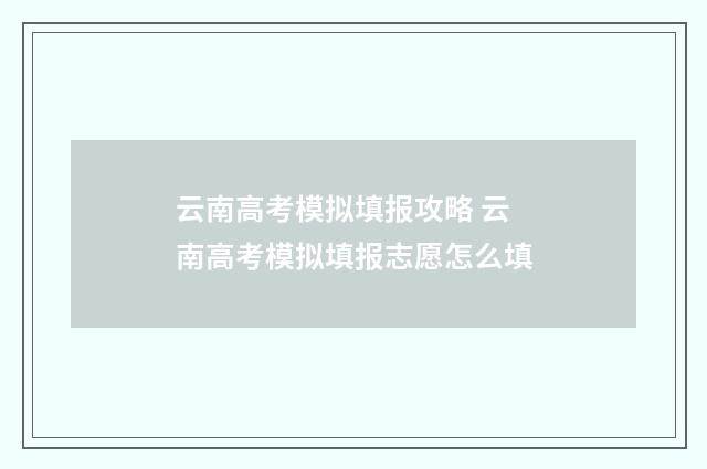 云南高考模拟填报攻略 云南高考模拟填报志愿怎么填