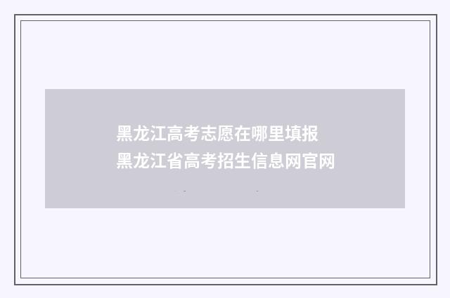 黑龙江高考志愿在哪里填报 黑龙江省高考招生信息网官网