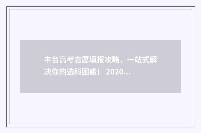 丰台高考志愿填报攻略，一站式解决你的选科困惑！ 2020丰台高考