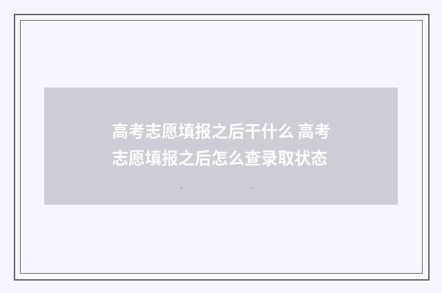 高考志愿填报之后干什么 高考志愿填报之后怎么查录取状态