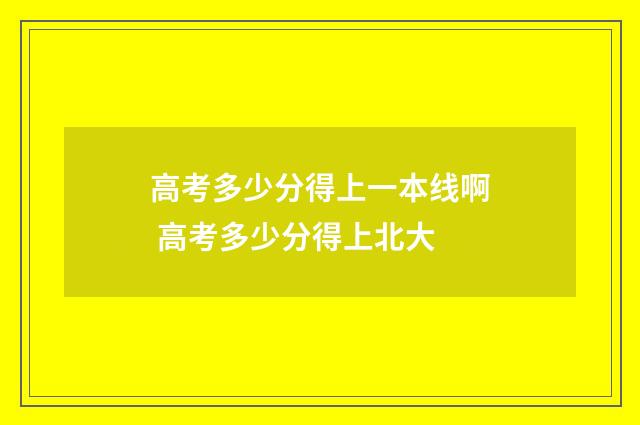 高考多少分得上一本线啊 高考多少分得上北大