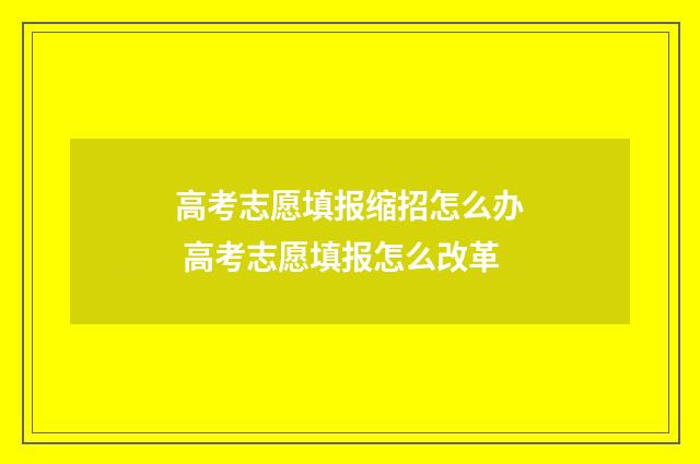 高考志愿填报缩招怎么办 高考志愿填报怎么改革