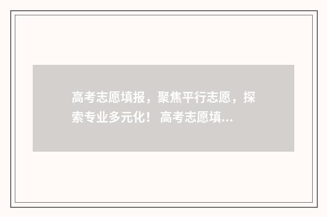 高考志愿填报，聚焦平行志愿，探索专业多元化！ 高考志愿填报服务平台