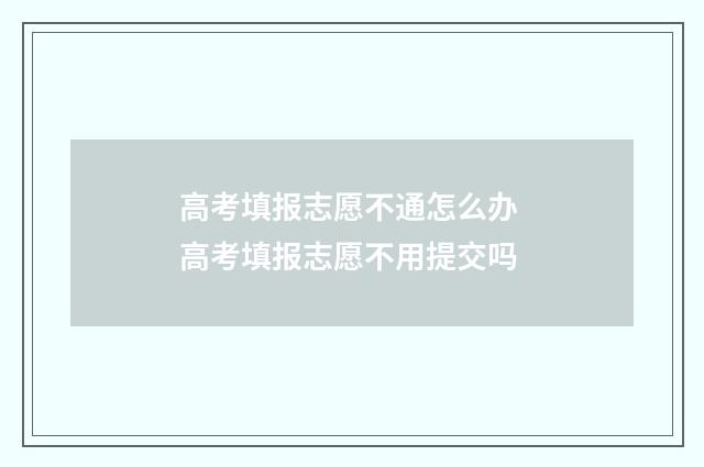 高考填报志愿不通怎么办 高考填报志愿不用提交吗