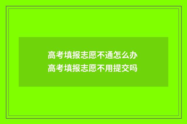 高考填报志愿不通怎么办 高考填报志愿不用提交吗