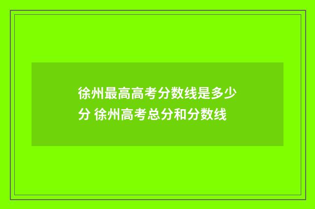 徐州最高高考分数线是多少分 徐州高考总分和分数线