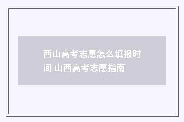 西山高考志愿怎么填报时间 山西高考志愿指南