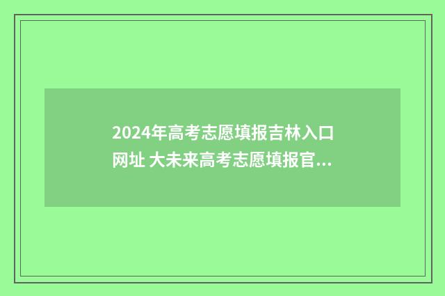 2024年高考志愿填报吉林入口网址 大未来高考志愿填报官网