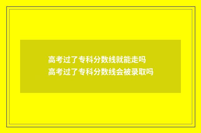 高考过了专科分数线就能走吗 高考过了专科分数线会被录取吗