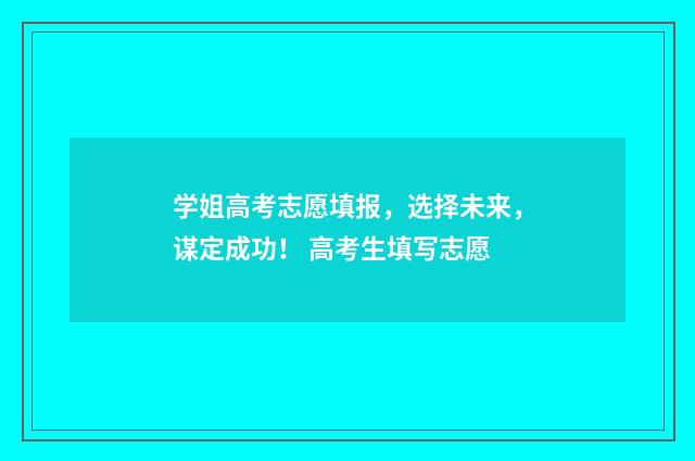 学姐高考志愿填报，选择未来，谋定成功！ 高考生填写志愿