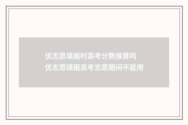 优志愿填报时高考分数换算吗 优志愿填报高考志愿期间不能用