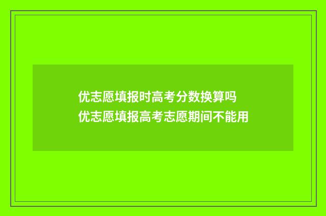 优志愿填报时高考分数换算吗 优志愿填报高考志愿期间不能用