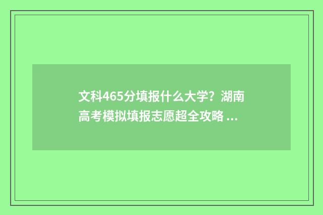 文科465分填报什么大学？湖南高考模拟填报志愿超全攻略 文科465分填报什么专业