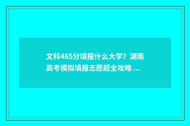 文科465分填报什么大学？湖南高考模拟填报志愿超全攻略 文科465分填报什么专业