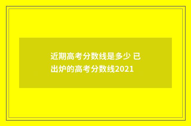 近期高考分数线是多少 已出炉的高考分数线2021