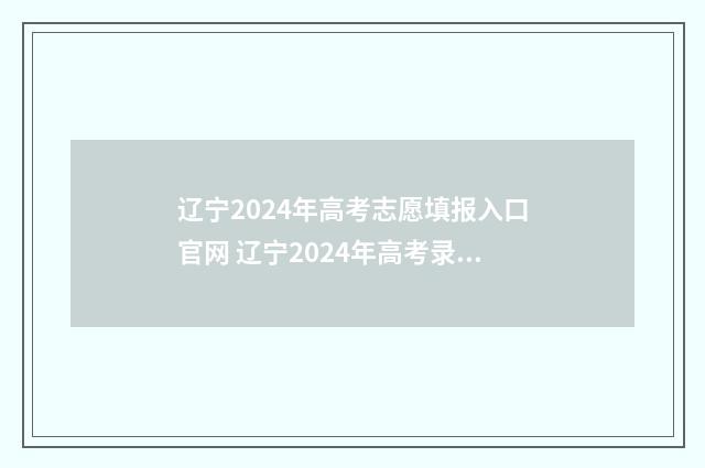 辽宁2024年高考志愿填报入口官网 辽宁2024年高考录取分数线一览表