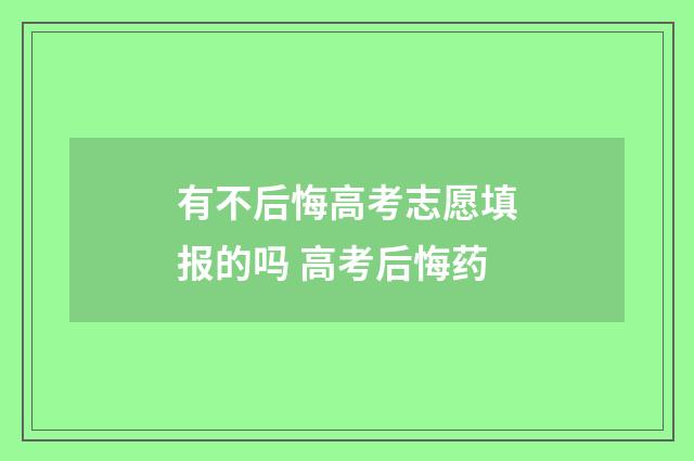 有不后悔高考志愿填报的吗 高考后悔药