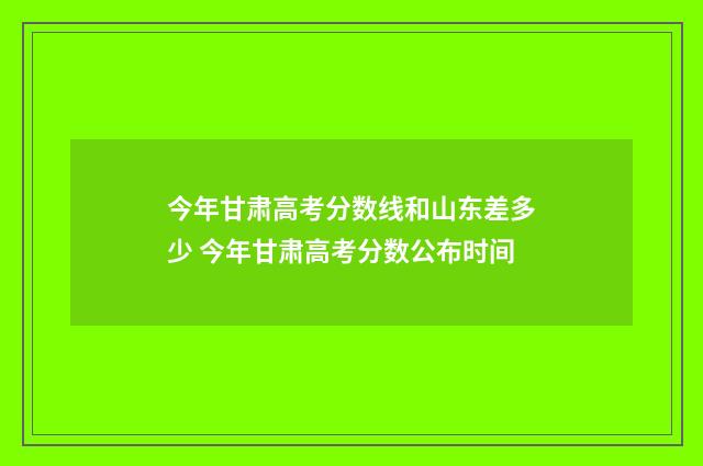 今年甘肃高考分数线和山东差多少 今年甘肃高考分数公布时间
