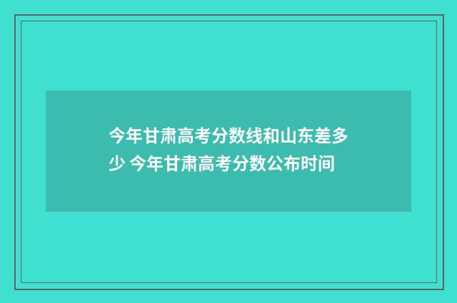 今年甘肃高考分数线和山东差多少 今年甘肃高考分数公布时间